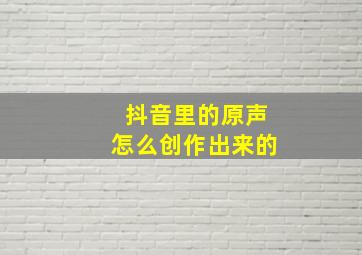 抖音里的原声怎么创作出来的