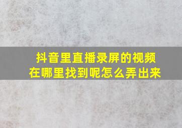 抖音里直播录屏的视频在哪里找到呢怎么弄出来