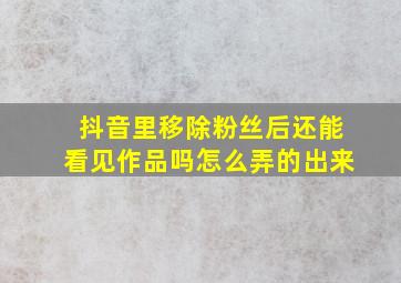 抖音里移除粉丝后还能看见作品吗怎么弄的出来