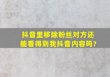 抖音里移除粉丝对方还能看得到我抖音内容吗?