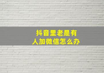 抖音里老是有人加微信怎么办