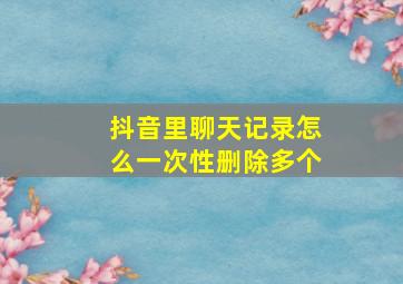 抖音里聊天记录怎么一次性删除多个