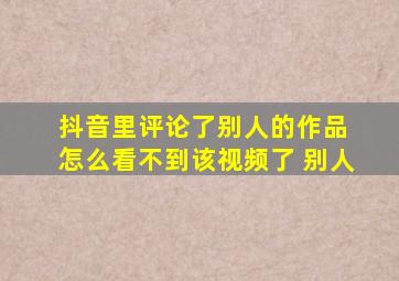 抖音里评论了别人的作品 怎么看不到该视频了 别人