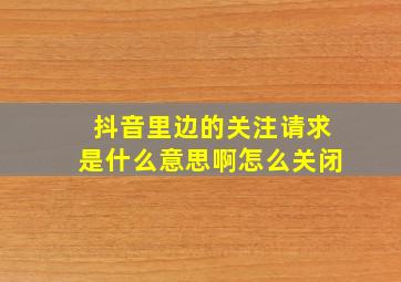 抖音里边的关注请求是什么意思啊怎么关闭