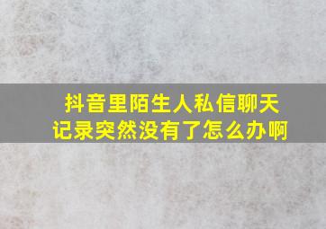 抖音里陌生人私信聊天记录突然没有了怎么办啊