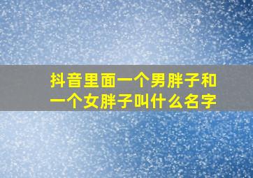 抖音里面一个男胖子和一个女胖子叫什么名字