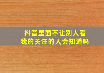 抖音里面不让别人看我的关注的人会知道吗