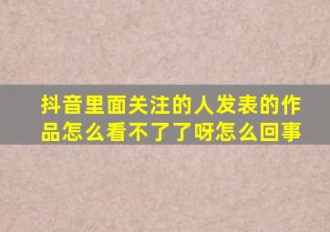 抖音里面关注的人发表的作品怎么看不了了呀怎么回事