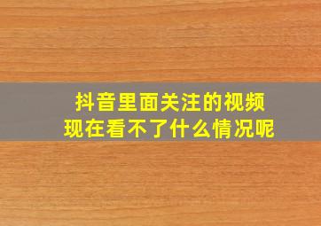 抖音里面关注的视频现在看不了什么情况呢