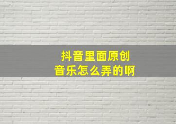 抖音里面原创音乐怎么弄的啊