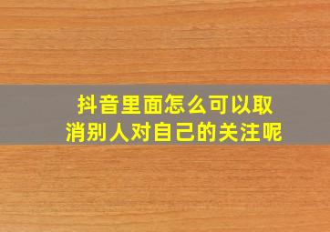 抖音里面怎么可以取消别人对自己的关注呢