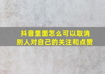 抖音里面怎么可以取消别人对自己的关注和点赞