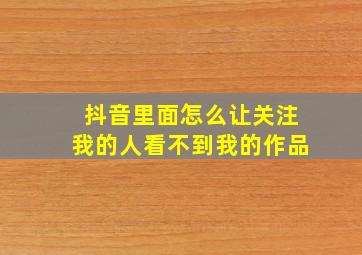 抖音里面怎么让关注我的人看不到我的作品