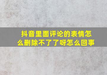 抖音里面评论的表情怎么删除不了了呀怎么回事