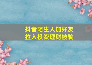 抖音陌生人加好友拉入投资理财被骗