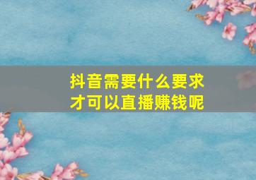 抖音需要什么要求才可以直播赚钱呢