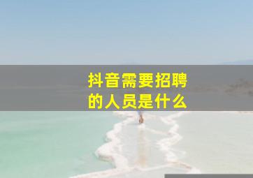 抖音需要招聘的人员是什么