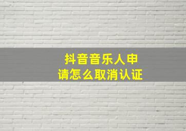 抖音音乐人申请怎么取消认证