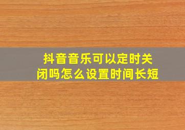 抖音音乐可以定时关闭吗怎么设置时间长短