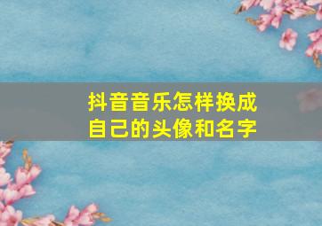 抖音音乐怎样换成自己的头像和名字