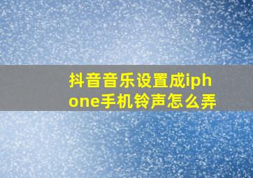 抖音音乐设置成iphone手机铃声怎么弄