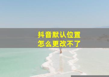 抖音默认位置怎么更改不了