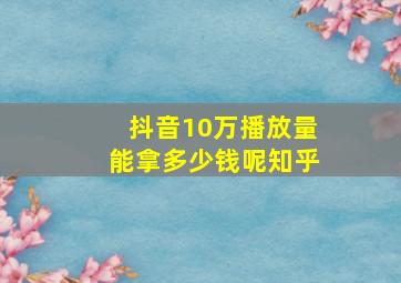 抖音10万播放量能拿多少钱呢知乎