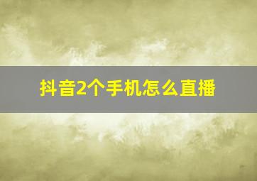 抖音2个手机怎么直播