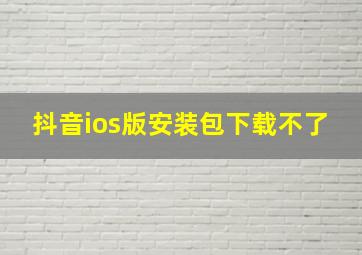 抖音ios版安装包下载不了