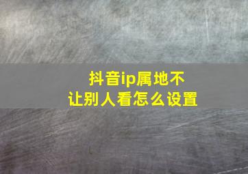 抖音ip属地不让别人看怎么设置