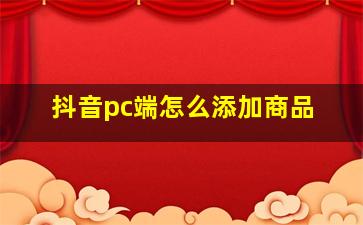 抖音pc端怎么添加商品