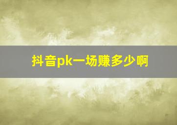 抖音pk一场赚多少啊