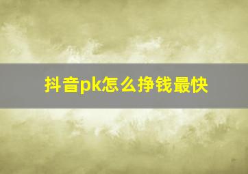 抖音pk怎么挣钱最快