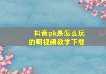 抖音pk是怎么玩的啊视频教学下载