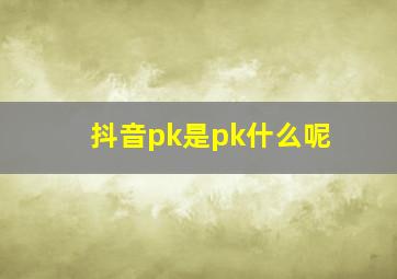 抖音pk是pk什么呢