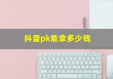 抖音pk能拿多少钱