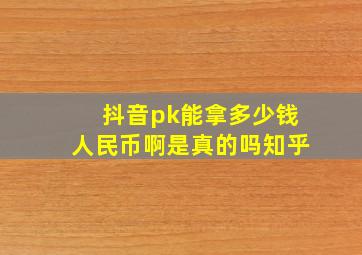 抖音pk能拿多少钱人民币啊是真的吗知乎