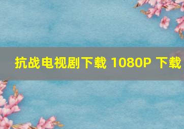 抗战电视剧下载 1080P 下载