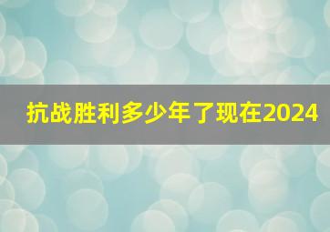 抗战胜利多少年了现在2024