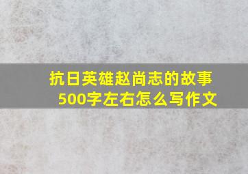 抗日英雄赵尚志的故事500字左右怎么写作文