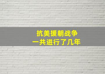 抗美援朝战争一共进行了几年