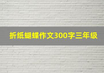 折纸蝴蝶作文300字三年级