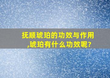 抚顺琥珀的功效与作用,琥珀有什么功效呢?