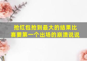 抢红包抢到最大的结果比赛要第一个出场的崩溃说说