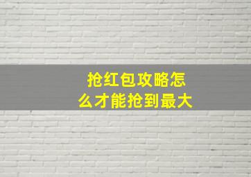 抢红包攻略怎么才能抢到最大