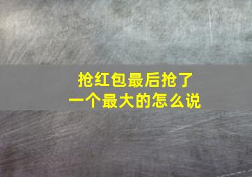 抢红包最后抢了一个最大的怎么说