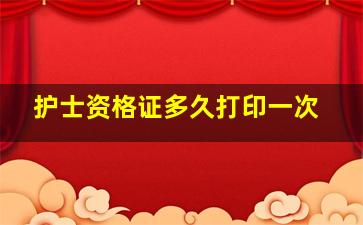 护士资格证多久打印一次