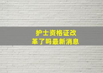 护士资格证改革了吗最新消息