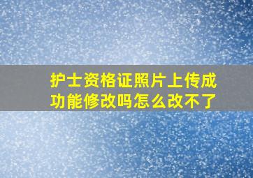 护士资格证照片上传成功能修改吗怎么改不了