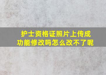 护士资格证照片上传成功能修改吗怎么改不了呢